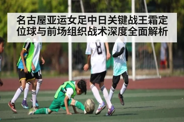名古屋亚运女足中日关键战王霜定位球与前场组织战术深度全面解析