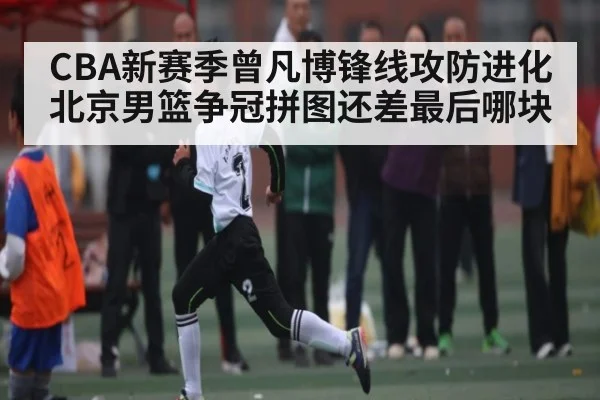 CBA新赛季曾凡博锋线攻防进化 北京男篮争冠拼图还差最后哪块