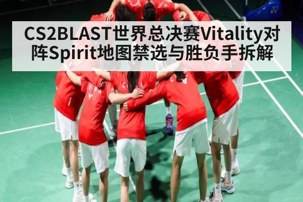 CS2BLAST世界总决赛Vitality对阵Spirit地图禁选与胜负手拆解