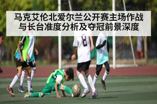 马克艾伦北爱尔兰公开赛主场作战与长台准度分析及夺冠前景深度