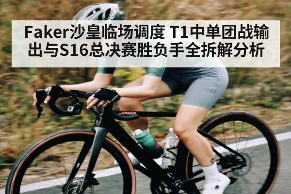 Faker沙皇临场调度 T1中单团战输出与S16总决赛胜负手全拆解分析