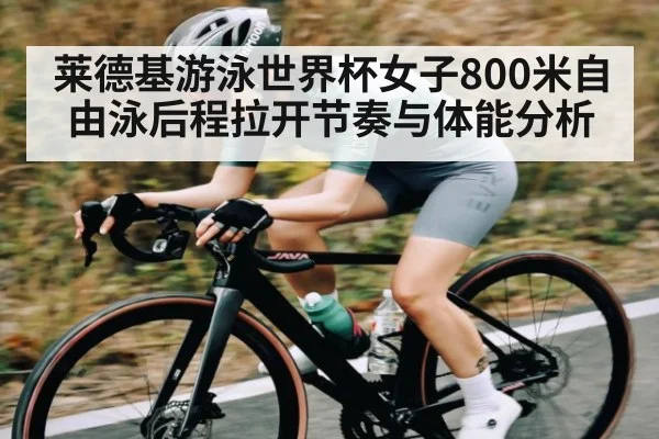 莱德基游泳世界杯女子800米自由泳后程拉开节奏与体能分析